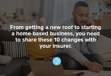 From getting a new roof to starting a home-based business, you need to share these 10 changes with your insurer.